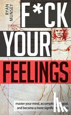 Munsey, Ryan - F*ck Your Feelings: Master Your Mind, End Self-Doubt, and Become a More Significant Human