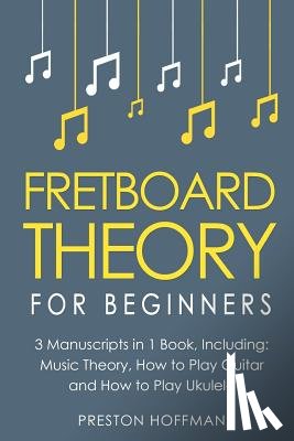 Hoffman, Preston - Fretboard Theory: For Beginners - Bundle - The Only 3 Books You Need to Learn Fretboard Music Theory, Ukulele and Guitar Fretboard Technique Today