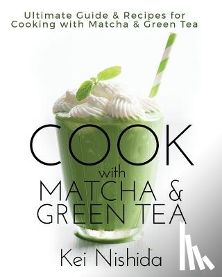Nishida, Kei - Cook with Matcha and Green Tea: Ultimate Guide & Recipes for Brewing and Cooking with Matcha & Green Tea