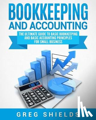 Shields, Greg - Bookkeeping and Accounting: The Ultimate Guide to Basic Bookkeeping and Basic Accounting Principles for Small Business
