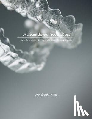 Neto, Andrade - Alineadores Invisibles: Los secretos de la estetica transparente