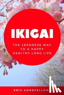 Goodfellow, Eric - Ikigai: The Japanese Way to a Happy Healthy Long Life
