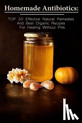 McBride, Betty - Homemade Antibiotics: TOP 30 Effective Natural Remedies And Best Organic Recipes For Healing Without Pills: (Natural Antibiotics, Herbal Rem