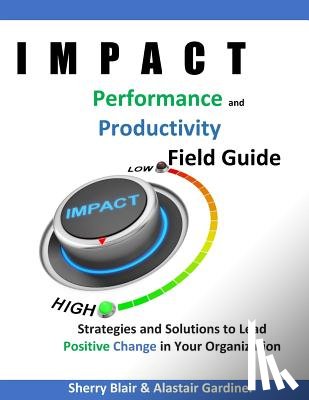 Gardiner, Alastair Ally - IMPACT Performance & Productivity Field Guide: Strategies and Solutions for Leading Positive Change in Your Organization