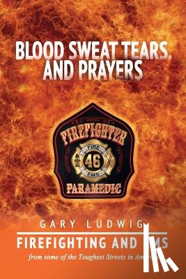 Ludwig, Gary - Blood, Sweat, Tears, and Prayers: Firefighting and EMS from Some of the Toughest Streets in America