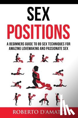 D'Amato, Roberto - Sex Positions: A Beginners Guide To 89 Sex Techniques For Amazing Lovemaking And Passionate Sex