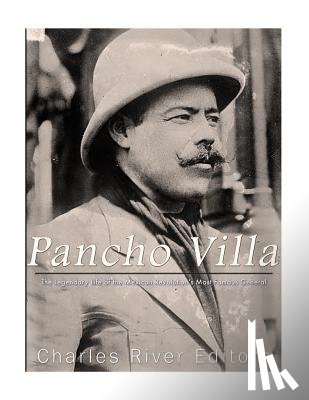 Charles River - Pancho Villa: The Legendary Life of the Mexican Revolution's Most Famous General