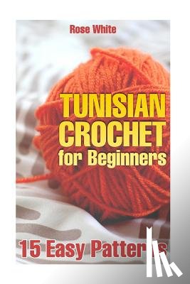 White, Rose - Tunisian Crochet for Beginners: 15 Easy Patterns: (Crochet Patterns, Crochet Stitches)