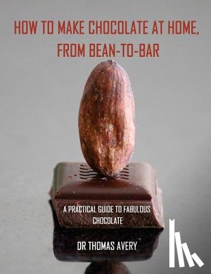 Avery, Thomas - How to Make Chocolate at Home, from Bean-to-Bar: A Practical Guide to Fabulous Chocolate
