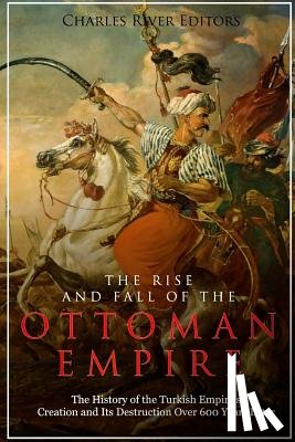 Charles River - The Rise and Fall of the Ottoman Empire: The History of the Turkish Empire's Creation and Its Destruction Over 600 Years Later