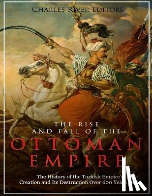 Charles River - The Rise and Fall of the Ottoman Empire: The History of the Turkish Empire's Creation and Its Destruction Over 600 Years Later