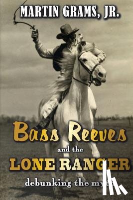 Grams Jr, Martin - Bass Reeves and The Lone Ranger: Debunking the Myth