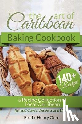 Henry Gore, Freda - The Art of Caribbean Baking Cookbook: A Recipe Collection of Local Caribbean Bread, Cakes, Desserts and More