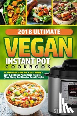 Lee, Steve - 2018 Ultimate Vegan Instant Pot Cookbook: 5 Ingredients or Less- Easy & Delicious Plant-Based Recipes (Save Money and Time for Smart People)