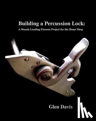 Knight-Davis, Stacey - Building a Percussion Lock: A muzzle Loading Firearm Project for the Home Shop
