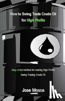 Mosca, Jose - How to Swing Trade Crude Oil for High Profits: Easy & Fast Method for Making High Profits Swing Trading Crude Oil