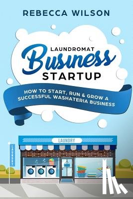 Wilson, Rebecca - Laundromat Business Startup: How to Start, Run & Grow a Successful Washateria Business