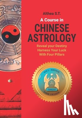 S. T., Althea - A Course in Chinese Astrology: Reveal Your Destiny, Harness Your Luck with Four Pillars