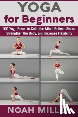 Miller, Noah - Yoga for Beginners: 100 Yoga Poses to Calm the Mind, Relieve Stress, Strengthen the Body, and Increase Flexibility