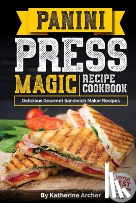 Archer, Katherine - Panini Press Magic Recipe Cookbook: Delicious Gourmet Sandwich Maker Recipes