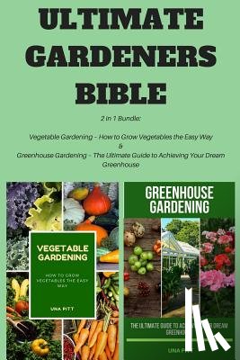 Pitt, Una - Ultimate Gardeners Bible: 2 in 1 Bundle: Vegetable Gardening - How to Grow Vegetables the Easy Way & Greenhouse Gardening - The Ultimate Guide t