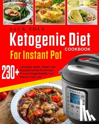 Toll, Jack - Ketogenic Diet Cookbook for Instant Pot: Over 230 Amazingly Quick, Simple and Delicous Instant Pot Recipes to Lose Weight Rapidly and Improve Your Lif