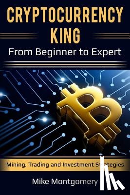 Montgomery, Mike - Cryptocurrency King: From Beginner to Expert Mining, Trading and Investment Strategies