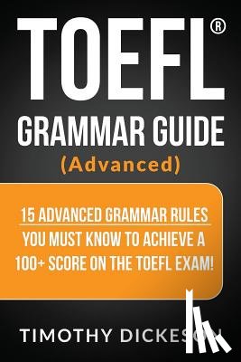 Dickeson, Timothy - TOEFL Grammar Guide (Advanced): 15 Advanced Grammar Rules You Must Know to Achieve a 100+ Score on the TOEFL Exam!