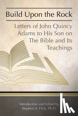 Flick Ph. D., Stephen a. - Build Upon the Rock: Letters of John Quincy Adams to His Son on the Bible and Its Teachings
