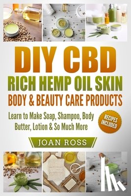 Ross, Joan - DIY CBD Rich Hemp Oil Skin, Body & Beauty Care Products: Learn to Make Soap, Shampoo, Body Butter, Lotion & So Much More