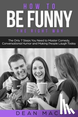 Mack, Dean - How to Be Funny: The Right Way - The Only 7 Steps You Need to Master Comedy, Conversational Humor and Making People Laugh Today