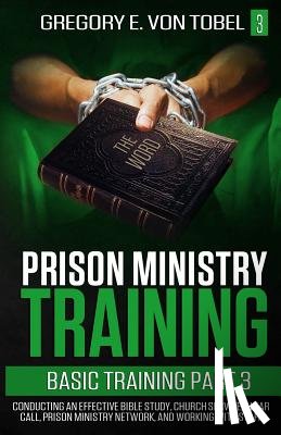 Von Tobel, Gregory E. - Prison Ministry Training Basic Training, Part 3: Conducting an Effective Bible Study, Church Service, Altar Call, Prison Ministry Network, and Working