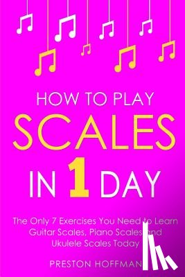 Hoffman, Preston - How to Play Scales: In 1 Day - The Only 7 Exercises You Need to Learn Guitar Scales, Piano Scales and Ukulele Scales Today