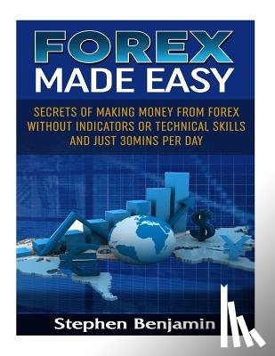 Benjamin, Stephen - Forex Made Easy: Secrets Of Making Money From Forex Without Indicators Or Technical Skills and Just 30mins per day