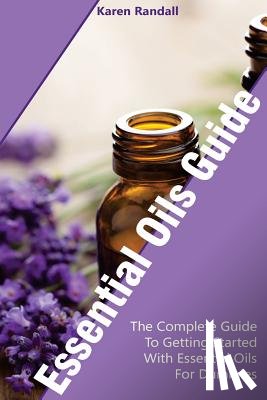 Randall, Karen - Essential Oils Guide: The Complete Guide To Getting Started With Essential Oils For Dummies: (Organic Recipes, Natural Recipes, Naturopathy)