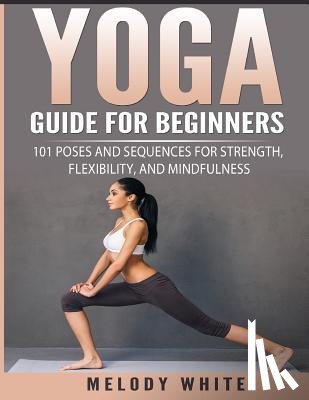 White, Melody - Yoga Guide for Beginners: 101 Poses and Sequences for Strength, Flexibility, and Mindfulness