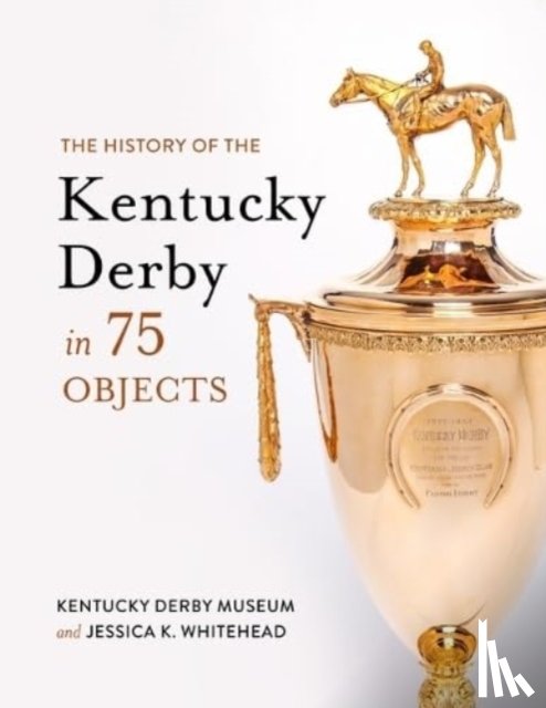 Whitehead, Jessica K, Derby Museum, Kentucky - The History of the Kentucky Derby in 75 Objects