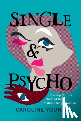 Young, Caroline - Single and Psycho: How Pop Culture Created the Unstable Single Woman