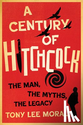 Moral, Tony Lee - A Century of Hitchcock: The Man, the Myths, the Legacy