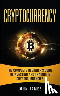 James, John - Cryptocurrency: The Complete Beginner's Guide to Investing and Trading in Cryptocurrencies