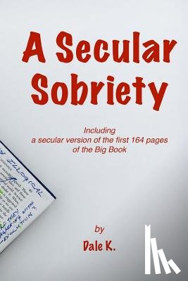 K, Dale - A Secular Sobriety: Including a secular version of the first 164 pages of the Big Book
