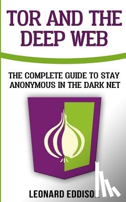 Eddison, Leonard - Tor And The Deep Web: The Complete Guide To Stay Anonymous In The Dark Net