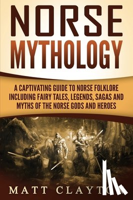 Clayton, Matt - Norse Mythology: A Captivating Guide to Norse Folklore Including Fairy Tales, Legends, Sagas and Myths of the Norse Gods and Heroes