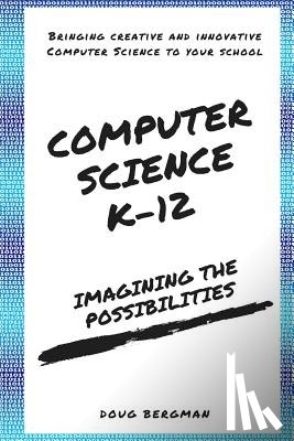 Bergman, Doug - Computer Science K-12: Imagining the possibilities!: Bringing creative and innovative Computer Science to your school