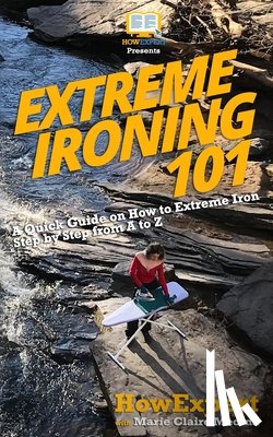 Claire, Marie - Extreme Ironing 101: A Quick Guide on How to Extreme Iron Step by Step from A to Z