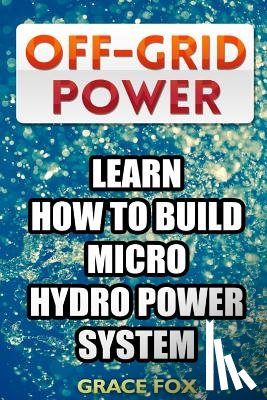 Fox, Grace - Off-Grid Power: Learn How To Build Micro Hydro Power System