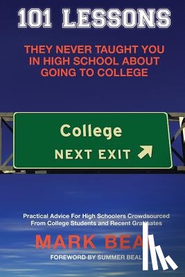 Beal, Mark - 101 Lessons They Never Taught You In High School About Going To College: Practical Advice For High Schoolers Crowdsourced From College Students and Re