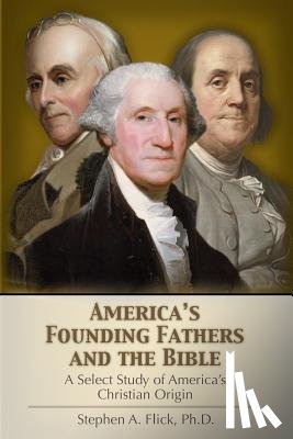 Flick, Stephen A. - America's Founding Fathers and the Bible: A Select Study of America's Christian Origin
