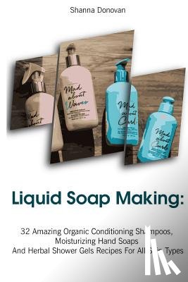 Donovan, Shanna - Liquid Soap Making: 32 Amazing Organic Conditioning Shampoos, Moisturizing Hand Soaps And Herbal Shower Gels Recipes For All Skin Types: (