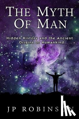 Robinson, J. P. - The Myth of Man: Hidden History and the Ancient Origins of Humankind